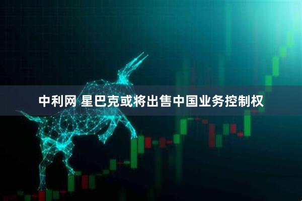 中利网 星巴克或将出售中国业务控制权