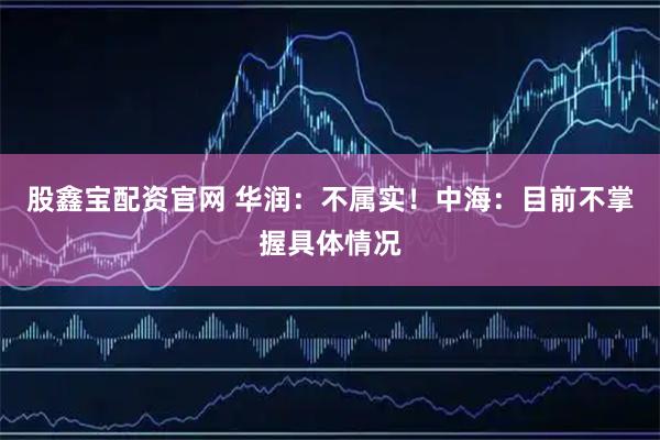 股鑫宝配资官网 华润：不属实！中海：目前不掌握具体情况