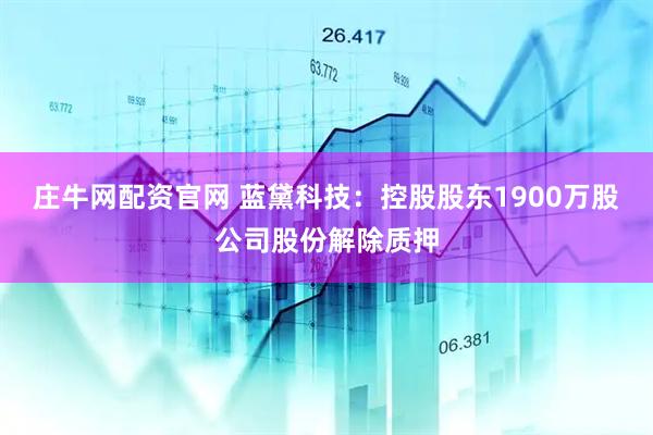庄牛网配资官网 蓝黛科技：控股股东1900万股公司股份解除质押
