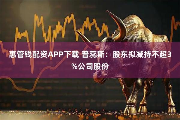 惠管钱配资APP下载 普蕊斯：股东拟减持不超3%公司股份