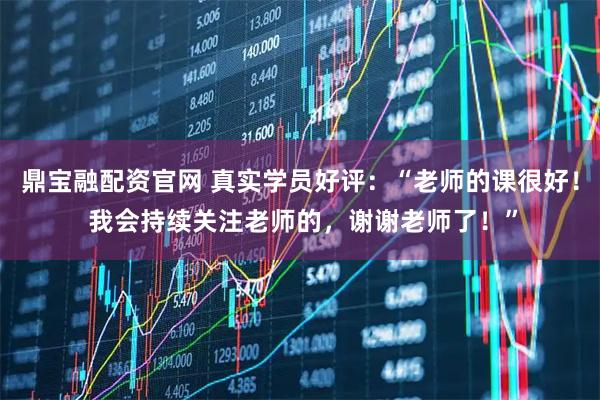 鼎宝融配资官网 真实学员好评：“老师的课很好！ 我会持续关注老师的，谢谢老师了！”