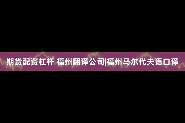 期货配资杠杆 福州翻译公司|福州马尔代夫语口译