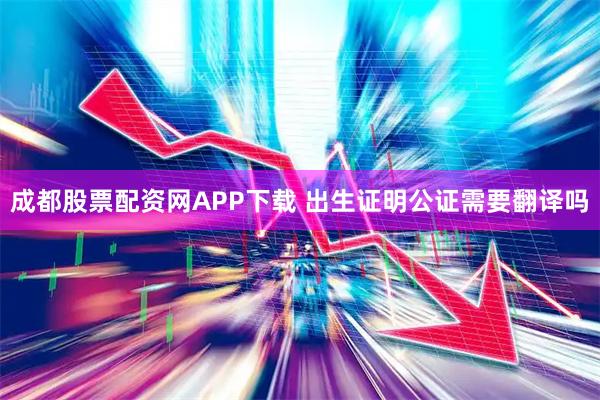 成都股票配资网APP下载 出生证明公证需要翻译吗