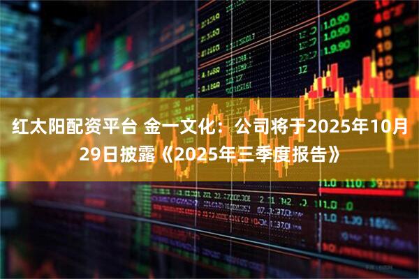 红太阳配资平台 金一文化：公司将于2025年10月29日披露《2025年三季度报告》