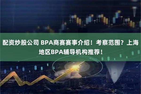 配资炒股公司 BPA商赛赛事介绍！考察范围？上海地区BPA辅导机构推荐！