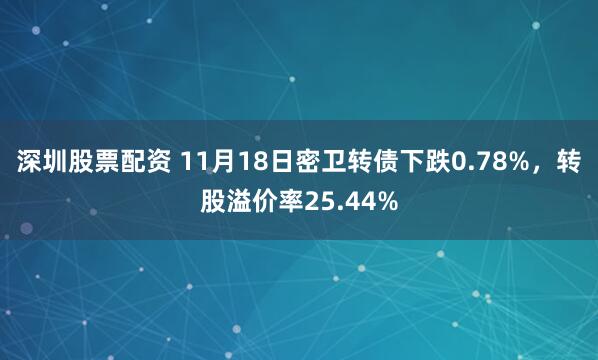 深圳股票配资 11月18日密卫转债下跌0.78%，转股溢价率25.44%