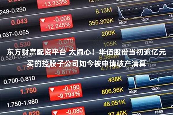 东方财富配资平台 太闹心！华伍股份当初逾亿元买的控股子公司如今被申请破产清算
