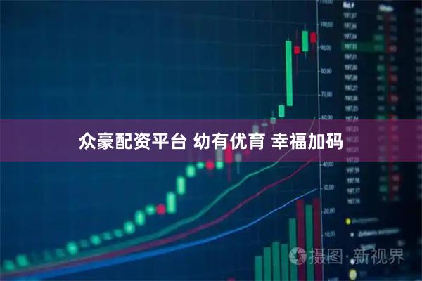 众豪配资平台 幼有优育 幸福加码