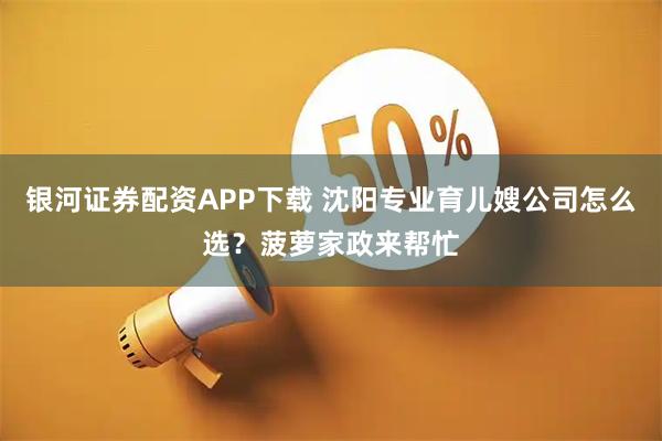 银河证券配资APP下载 沈阳专业育儿嫂公司怎么选？菠萝家政来帮忙