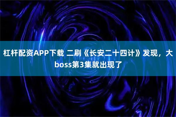 杠杆配资APP下载 二刷《长安二十四计》发现，大boss第3集就出现了