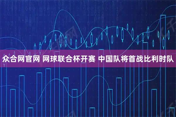 众合网官网 网球联合杯开赛 中国队将首战比利时队