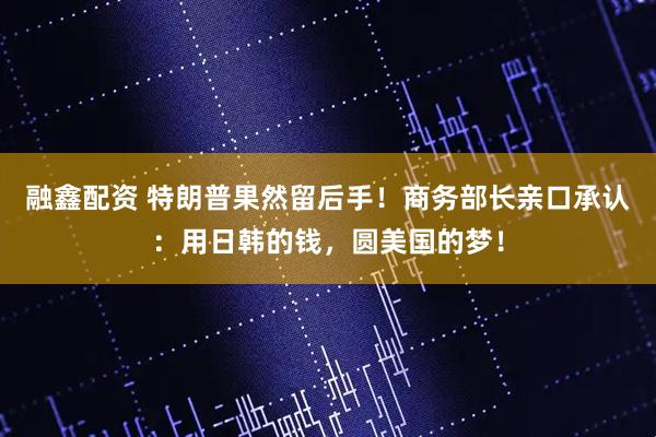 融鑫配资 特朗普果然留后手！商务部长亲口承认：用日韩的钱，圆美国的梦！