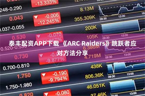 泰丰配资APP下载 《ARC Raiders》跳跃者应对方法分享
