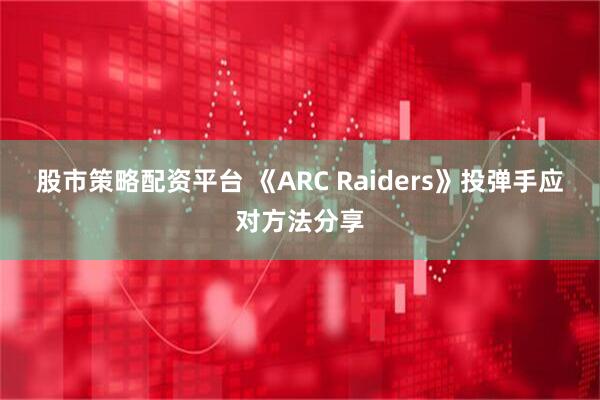股市策略配资平台 《ARC Raiders》投弹手应对方法分享