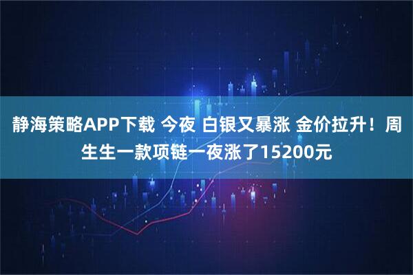 静海策略APP下载 今夜 白银又暴涨 金价拉升！周生生一款项链一夜涨了15200元