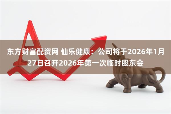 东方财富配资网 仙乐健康：公司将于2026年1月27日召开2026年第一次临时股东会