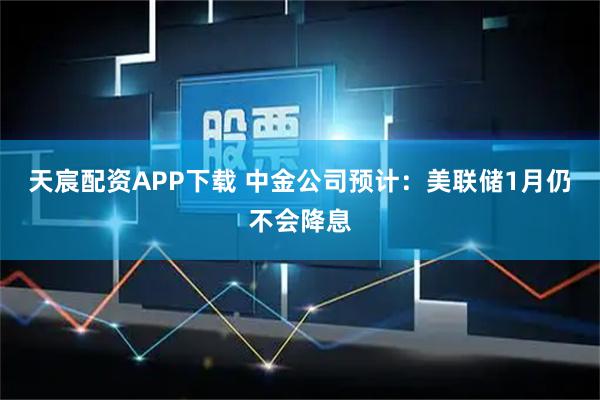 天宸配资APP下载 中金公司预计：美联储1月仍不会降息